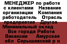 МЕНЕДЖЕР по работе с клиентами › Название организации ­ Компания-работодатель › Отрасль предприятия ­ Другое › Минимальный оклад ­ 1 - Все города Работа » Вакансии   . Амурская обл.,Серышевский р-н